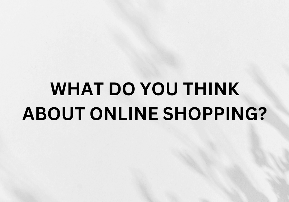 WHAT DO YOU THINK ABOUT ONLINE SHOPPING?