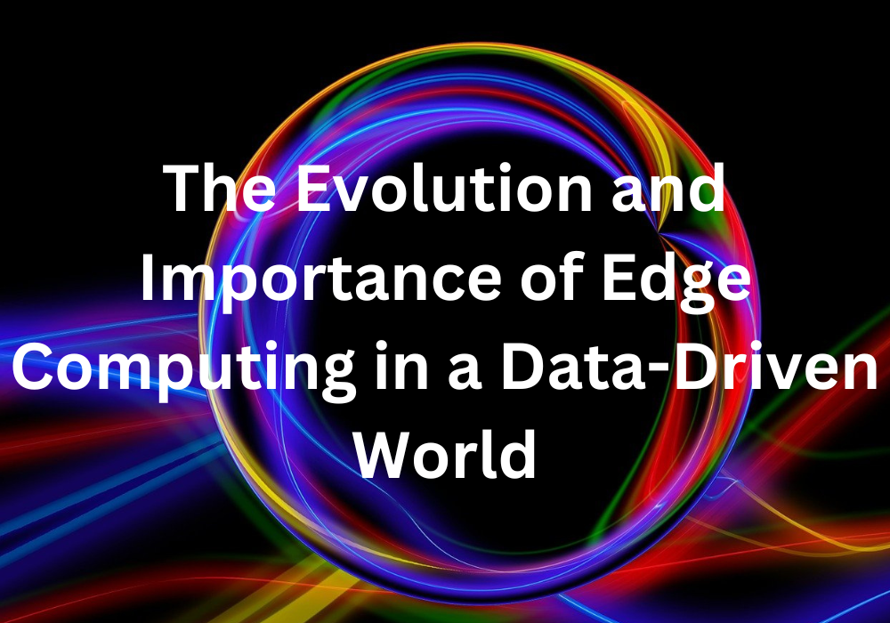 The Evolution and Importance of Edge Computing in a Data-Driven World